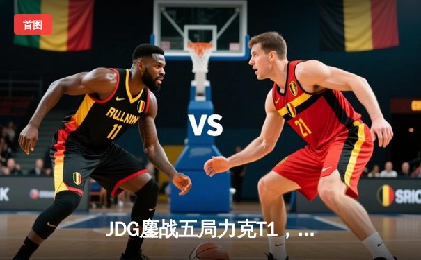 JDG鏖战五局力克T1，369神级发挥锁定MSI决赛席位