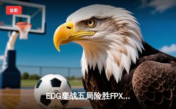 EDG鏖战五局险胜FPX，Viper厄斐琉斯惊天逆转锁定季后赛席位