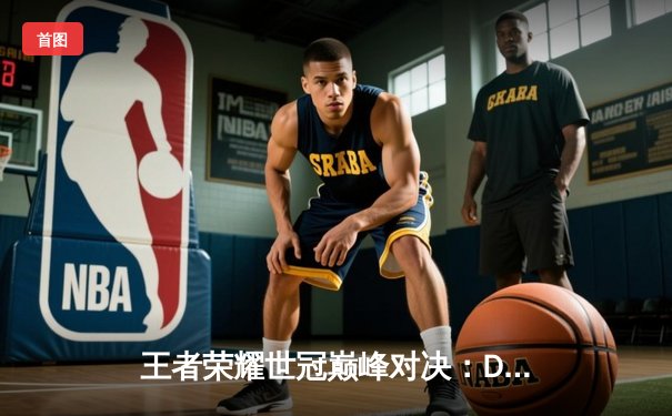 王者荣耀世冠巅峰对决：DYG鏖战五局险胜eStarPro，久诚关键抢龙锁定胜局