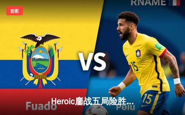 Heroic鏖战五局险胜G2问鼎IEM科隆2023，jabbi斩获MVP创下赛事纪录