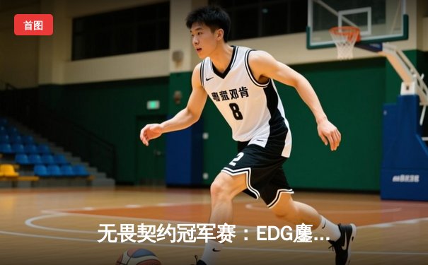 无畏契约冠军赛：EDG鏖战五局力克FPX，康康狂砍78杀率队挺进四强