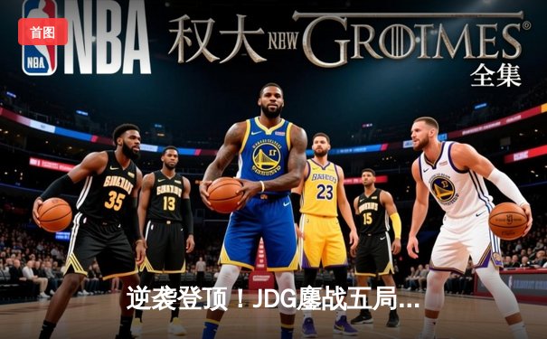 逆袭登顶！JDG鏖战五局险胜BLG，问鼎LPL春季赛总冠军