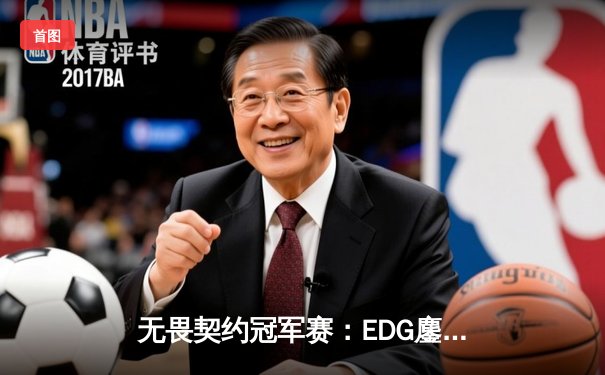 无畏契约冠军赛：EDG鏖战五局力克GEN，中国电竞再创历史