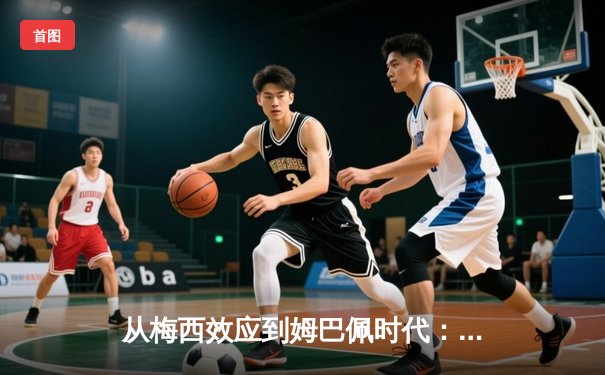 从梅西效应到姆巴佩时代：解码现代足球商业与竞技的二元变革