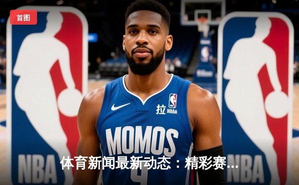 体育新闻最新动态：精彩赛事回顾